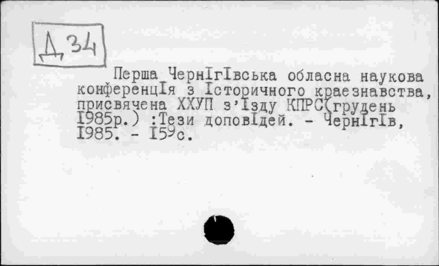 ﻿Перша Чернігівська обласна наукова конференція з Історичного краєзнавства, присвячена ХХУП з’їзду КПРССгрудень 1985р.) :Тези доповідей. - Чернігів, 1985; - Ж